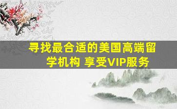 寻找最合适的美国高端留学机构 享受VIP服务